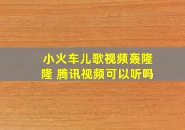 小火车儿歌视频轰隆隆 腾讯视频可以听吗